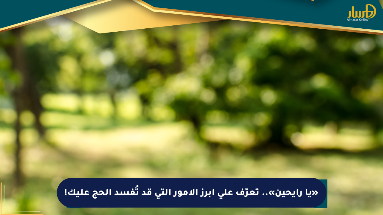 «يا رايحين».. تعرّف على أبرز الأمور التي قد تُفسد الحج عليك!